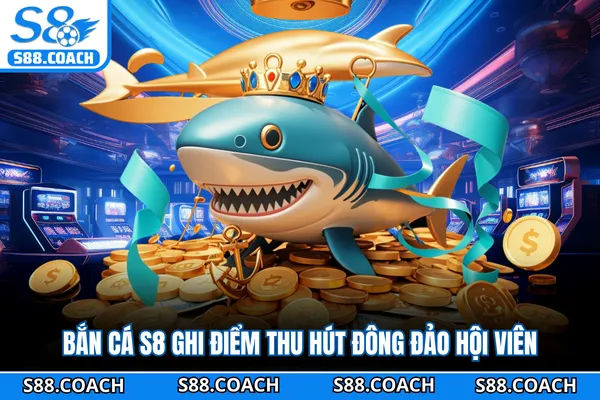 Bắn cá S8 ghi điểm thu hút đông đảo hội viên