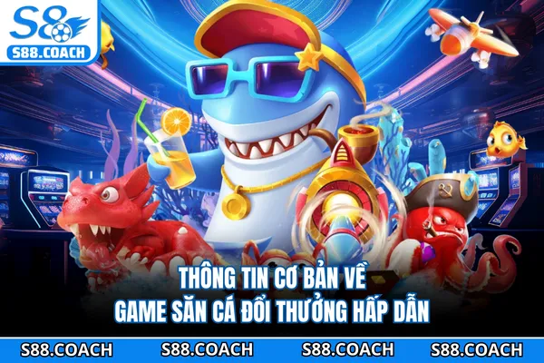 Thông tin cơ bản về game săn cá đổi thưởng hấp dẫn